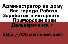 Администратор на дому  - Все города Работа » Заработок в интернете   . Приморский край,Дальнереченск г.